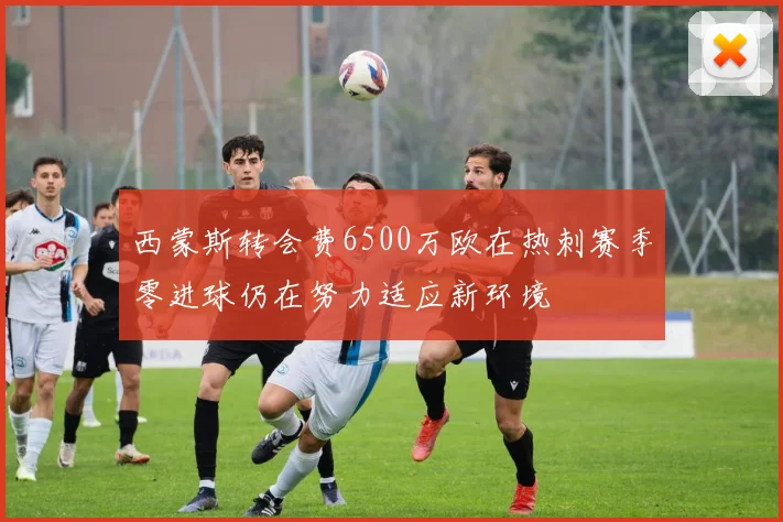 西蒙斯转会费6500万欧在热刺赛季零进球仍在努力适应新环境