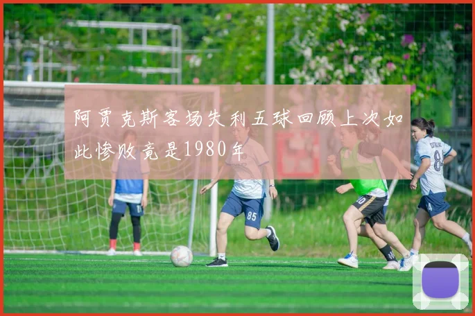 阿贾克斯客场失利五球回顾上次如此惨败竟是1980年