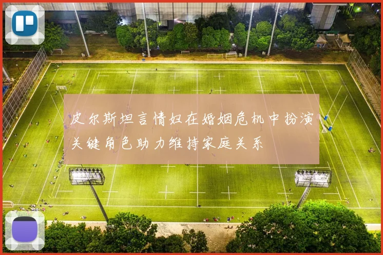皮尔斯坦言情妇在婚姻危机中扮演关键角色助力维持家庭关系