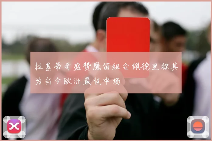 拉基蒂奇盛赞魔笛组合佩德里称其为当今欧洲最佳中场