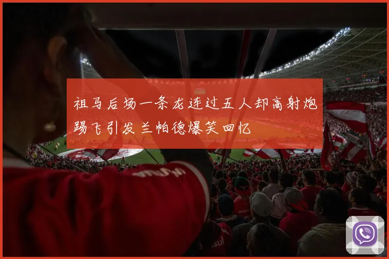 祖马后场一条龙连过五人却高射炮踢飞引发兰帕德爆笑回忆