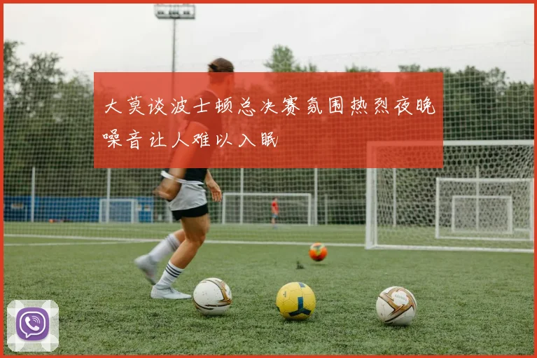 大莫谈波士顿总决赛氛围热烈夜晚噪音让人难以入眠