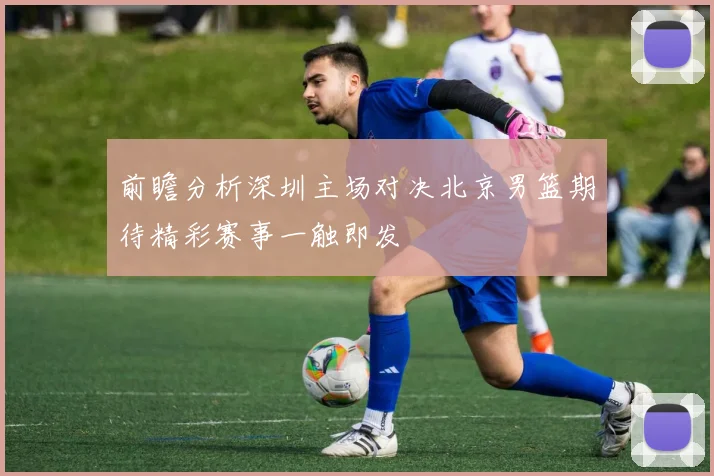 前瞻分析深圳主场对决北京男篮期待精彩赛事一触即发