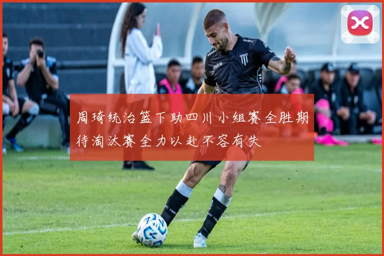 周琦统治篮下助四川小组赛全胜期待淘汰赛全力以赴不容有失