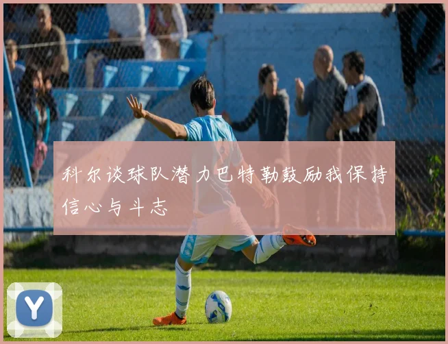 科尔谈球队潜力巴特勒鼓励我保持信心与斗志