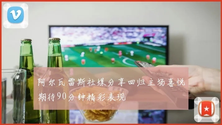 阿尔瓦雷斯社媒分享回归主场喜悦期待90分钟精彩表现