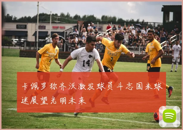 卡佩罗称齐沃激发球员斗志国米球迷展望光明未来