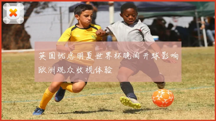 英国忧虑明夏世界杯晚间开球影响欧洲观众收视体验