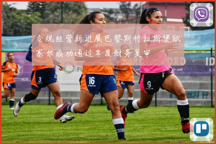 合规经营新进展巴黎斯特拉斯堡欧塞尔成功通过年度财务复审