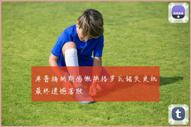 库普梅纳斯感慨热格罗瓦错失良机最终遗憾落败