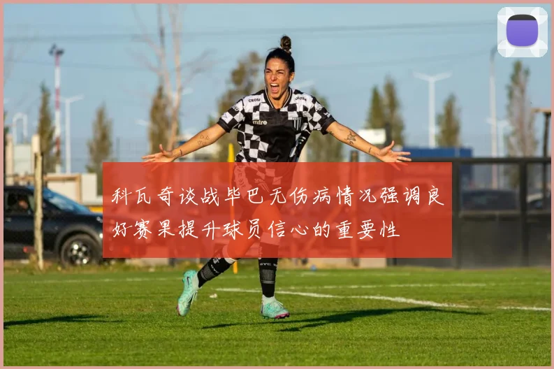 科瓦奇谈战毕巴无伤病情况强调良好赛果提升球员信心的重要性