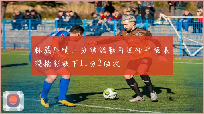 林葳压哨三分助俄勒冈逆转半场表现精彩砍下11分2助攻