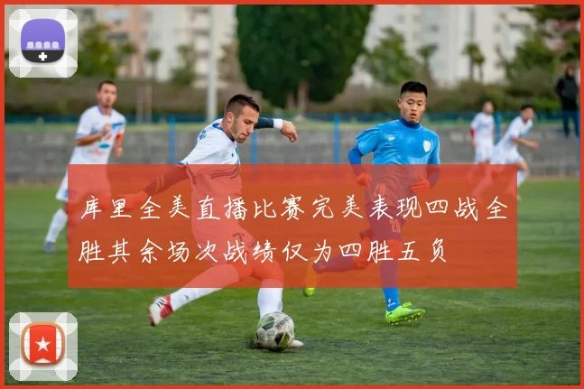库里全美直播比赛完美表现四战全胜其余场次战绩仅为四胜五负
