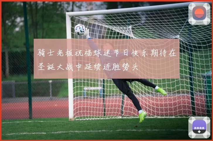 骑士老板祝福球迷节日快乐期待在圣诞大战中延续连胜势头