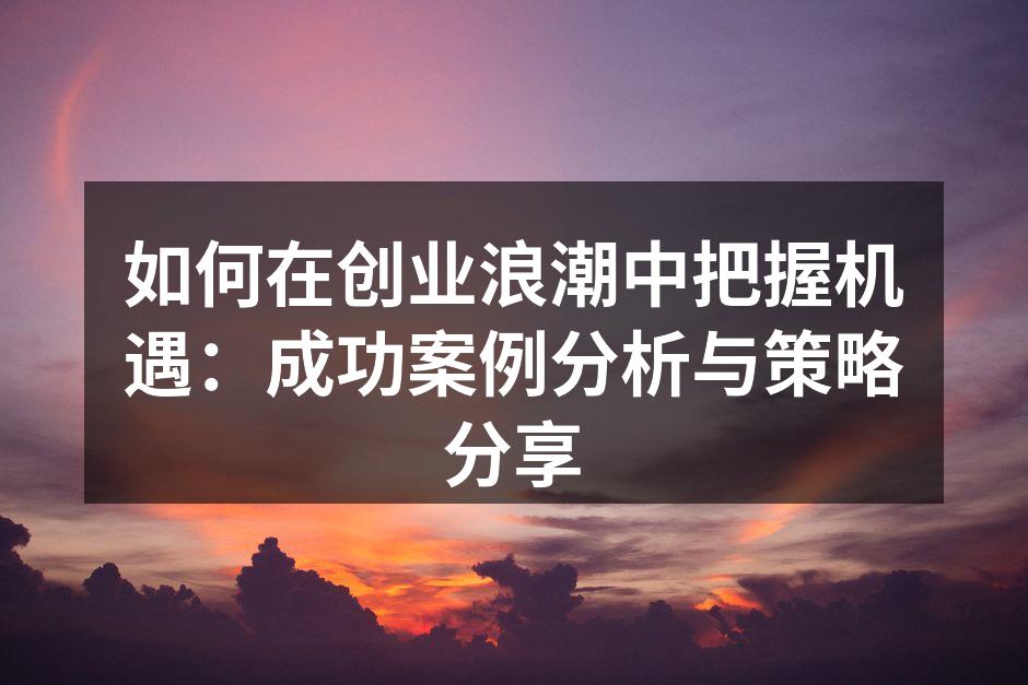 如何在创业浪潮中把握机遇：成功案例分析与策略分享